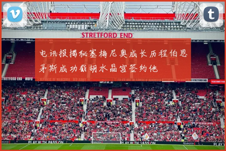电讯报揭秘塞梅尼奥成长历程伯恩茅斯成功截胡水晶宫签约他