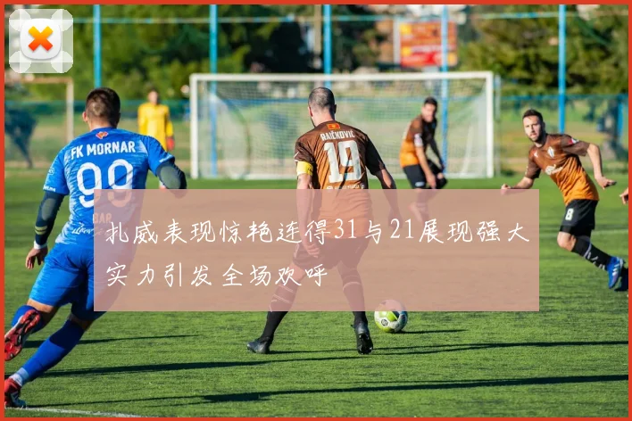 扎威表现惊艳连得31与21展现强大实力引发全场欢呼