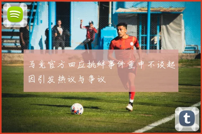 马竞官方回应挑衅事件重申不谈起因引发热议与争议