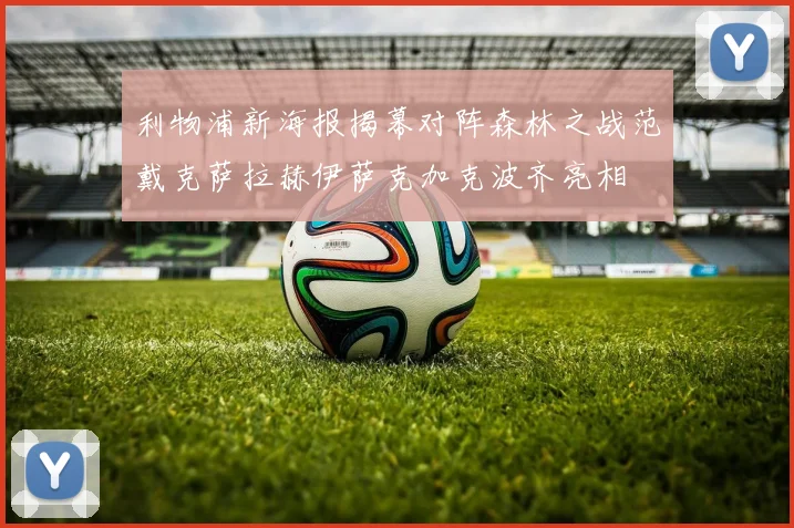 利物浦新海报揭幕对阵森林之战范戴克萨拉赫伊萨克加克波齐亮相