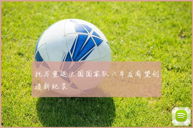 托万重返法国国家队六年后有望创造新纪录
