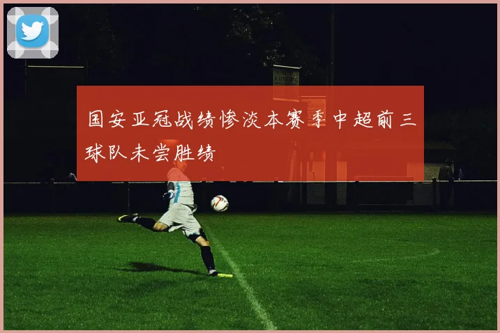 国安亚冠战绩惨淡本赛季中超前三球队未尝胜绩