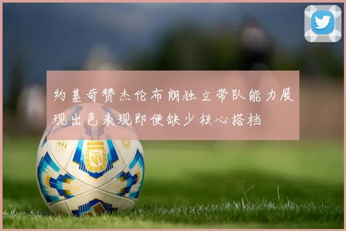 约基奇赞杰伦布朗独立带队能力展现出色表现即便缺少核心搭档