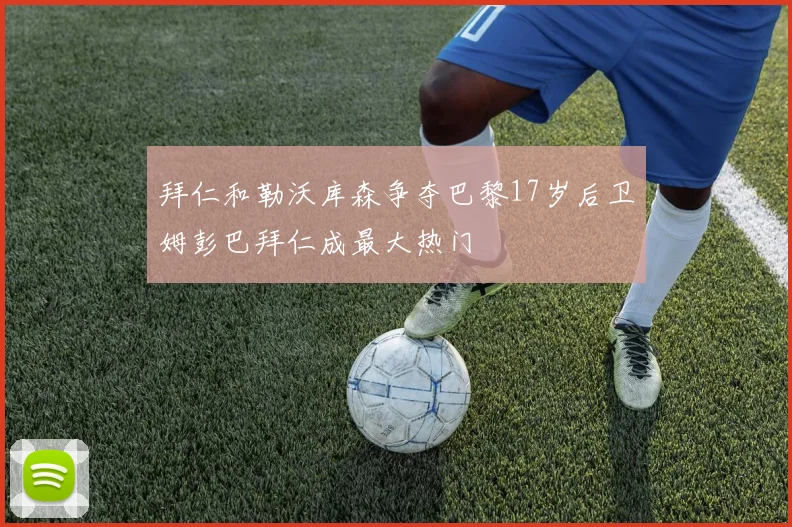 拜仁和勒沃库森争夺巴黎17岁后卫姆彭巴拜仁成最大热门