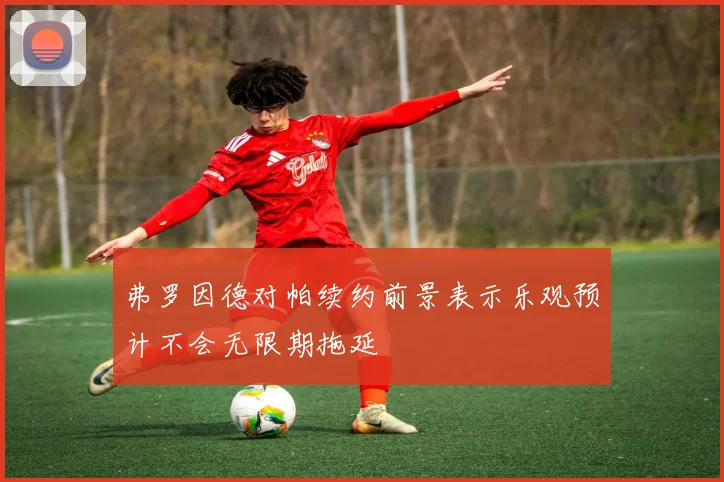 弗罗因德对帕续约前景表示乐观预计不会无限期拖延