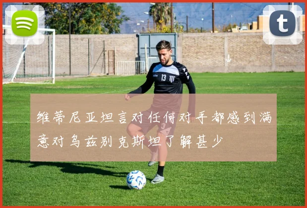 维蒂尼亚坦言对任何对手都感到满意对乌兹别克斯坦了解甚少