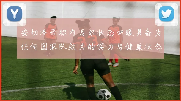 安切洛蒂称内马尔状态回暖具备为任何国家队效力的实力与健康状态