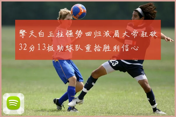 擎天白玉柱强势回归浓眉大帝狂砍32分13板助球队重拾胜利信心