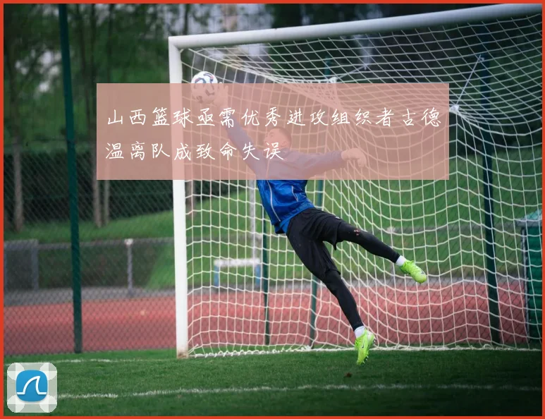 山西篮球亟需优秀进攻组织者古德温离队成致命失误