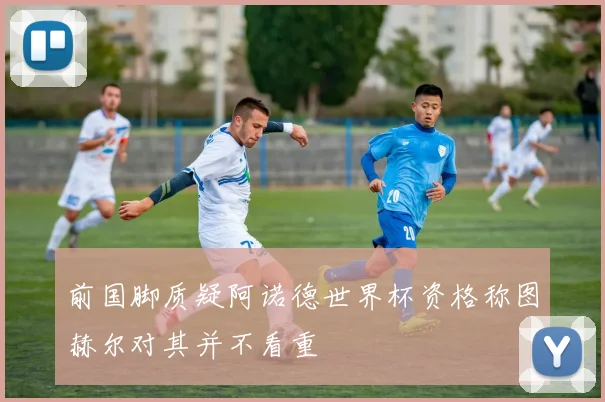 前国脚质疑阿诺德世界杯资格称图赫尔对其并不看重