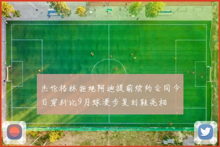 杰伦格林拒绝阿迪提前续约合同今日穿科比9月球漫步复刻鞋亮相