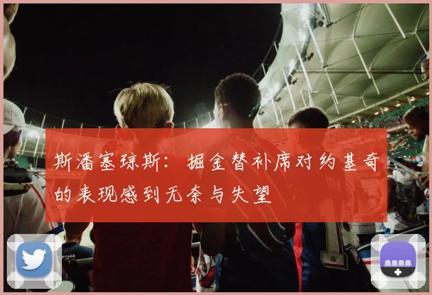 斯潘塞琼斯：掘金替补席对约基奇的表现感到无奈与失望
