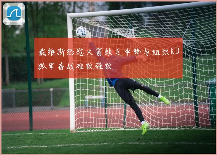 戴维斯怒怼火箭缺乏中锋与组织KD孤军奋战难敌强敌