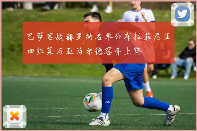 巴萨客战赫罗纳名单公布拉菲尼亚回归莱万亚马尔德容齐上阵