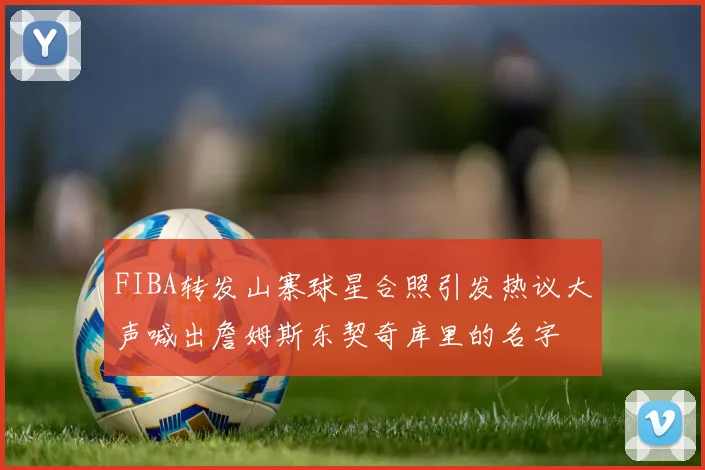 FIBA转发山寨球星合照引发热议大声喊出詹姆斯东契奇库里的名字
