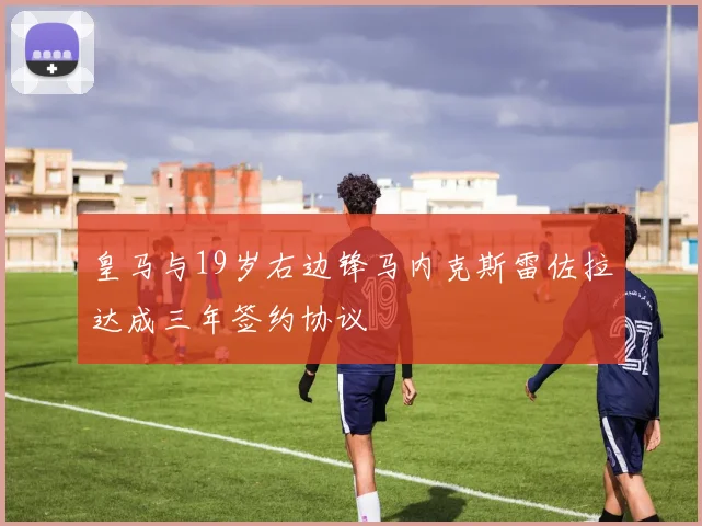 皇马与19岁右边锋马内克斯雷佐拉达成三年签约协议