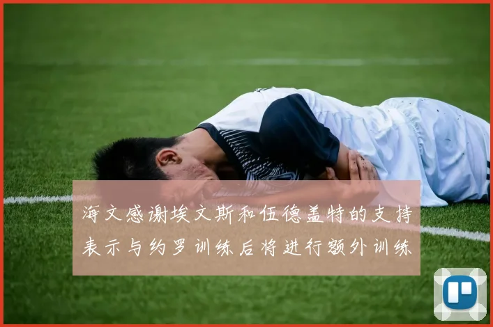 海文感谢埃文斯和伍德盖特的支持表示与约罗训练后将进行额外训练