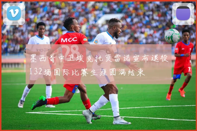 墨西哥中卫埃克托莫雷诺宣布退役132场国际比赛生涯圆满结束