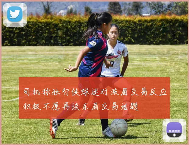 司机称独行侠球迷对浓眉交易反应积极不愿再谈东眉交易话题