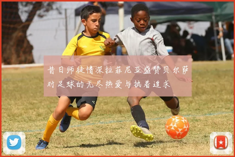 昔日师徒情深拉菲尼亚盛赞贝尔萨对足球的无尽热爱与执着追求