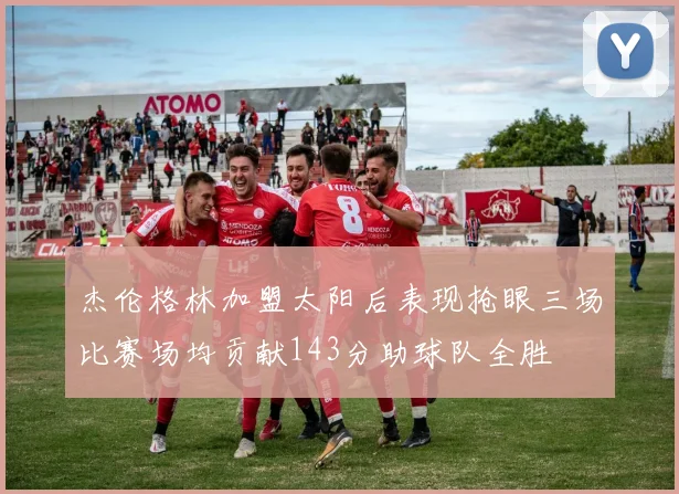 杰伦格林加盟太阳后表现抢眼三场比赛场均贡献143分助球队全胜