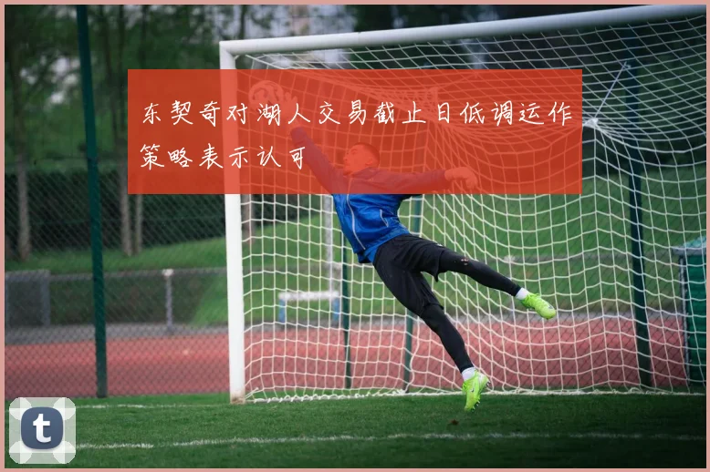 东契奇对湖人交易截止日低调运作策略表示认可