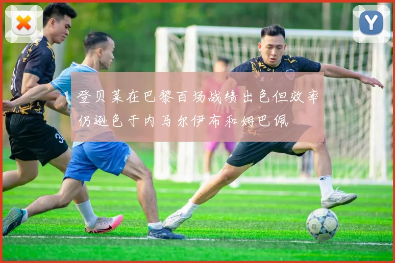 登贝莱在巴黎百场战绩出色但效率仍逊色于内马尔伊布和姆巴佩