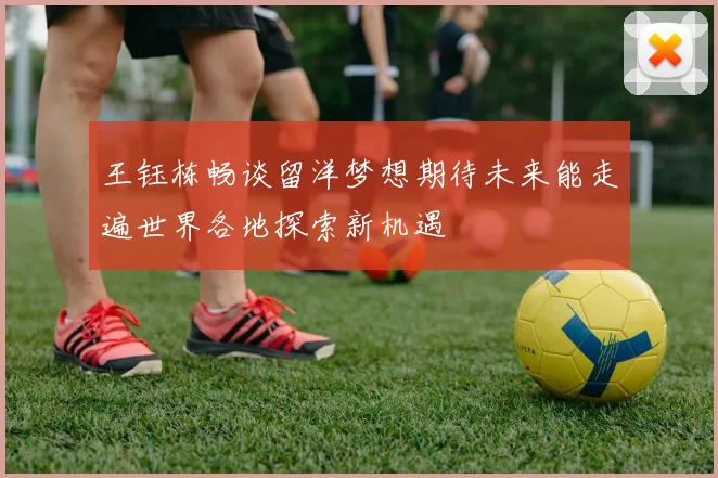 王钰栋畅谈留洋梦想期待未来能走遍世界各地探索新机遇