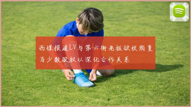 西媒报道LV与第六街老板欲收购皇马少数股权以深化合作关系
