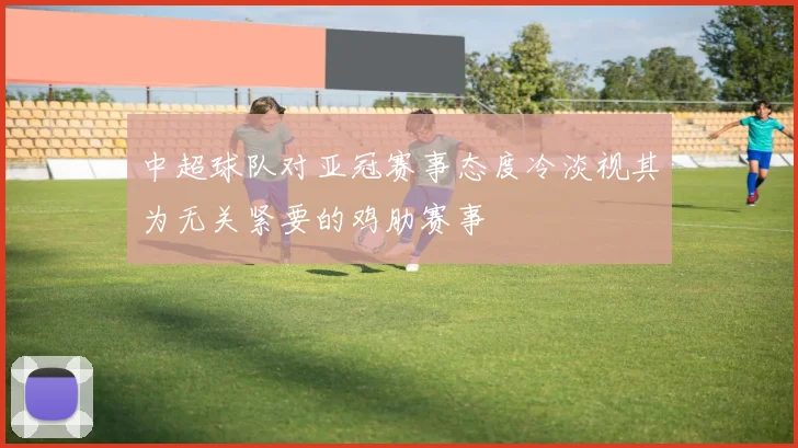 中超球队对亚冠赛事态度冷淡视其为无关紧要的鸡肋赛事