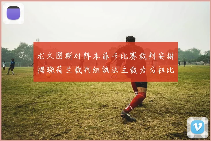 尤文图斯对阵本菲卡比赛裁判安排揭晓荷兰裁判组执法主裁为戈祖比尤克