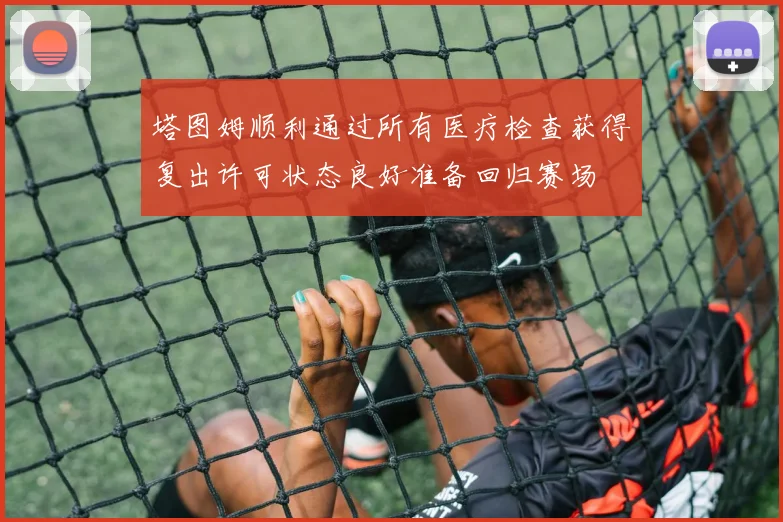 塔图姆顺利通过所有医疗检查获得复出许可状态良好准备回归赛场