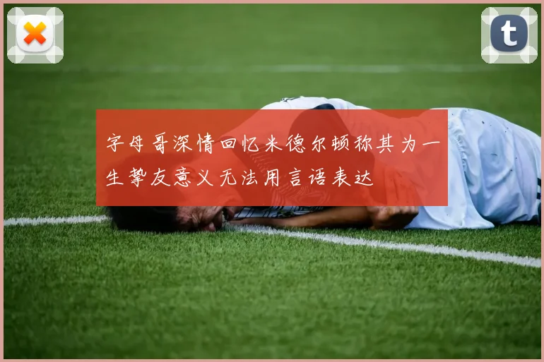 字母哥深情回忆米德尔顿称其为一生挚友意义无法用言语表达