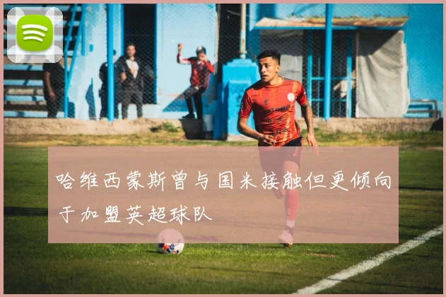 哈维西蒙斯曾与国米接触但更倾向于加盟英超球队