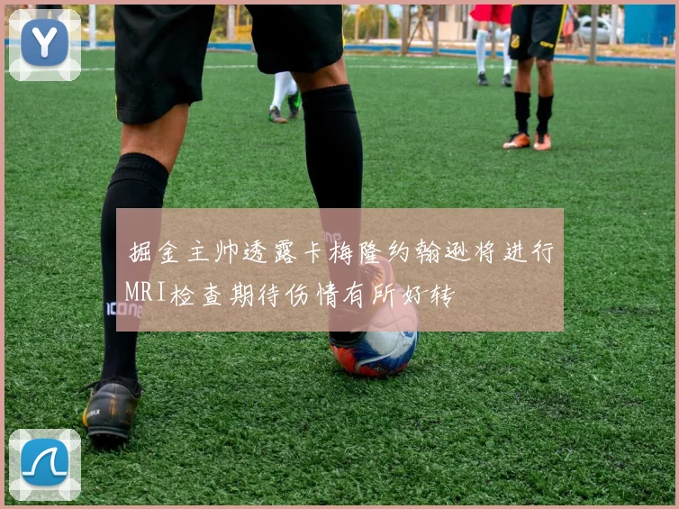 掘金主帅透露卡梅隆约翰逊将进行MRI检查期待伤情有所好转