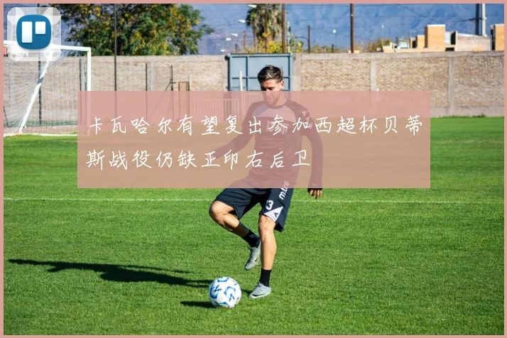 卡瓦哈尔有望复出参加西超杯贝蒂斯战役仍缺正印右后卫