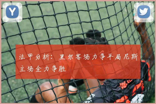 法甲分析：里尔客场力争平局尼斯主场全力争胜