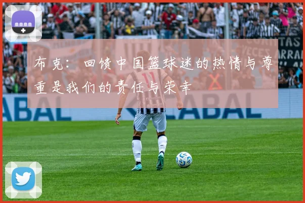 布克：回馈中国篮球迷的热情与尊重是我们的责任与荣幸