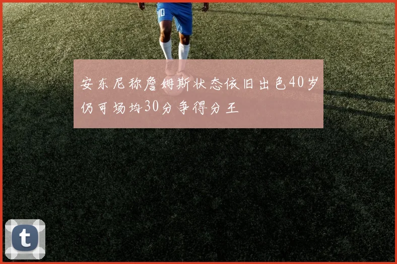 安东尼称詹姆斯状态依旧出色40岁仍可场均30分争得分王