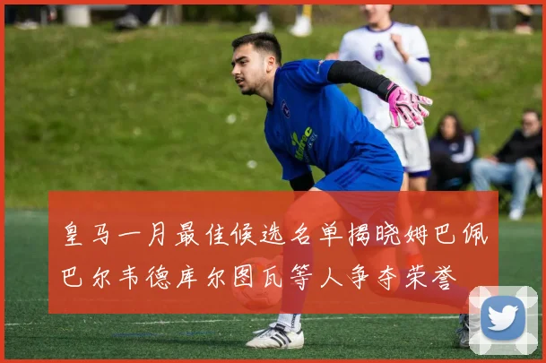 皇马一月最佳候选名单揭晓姆巴佩巴尔韦德库尔图瓦等人争夺荣誉