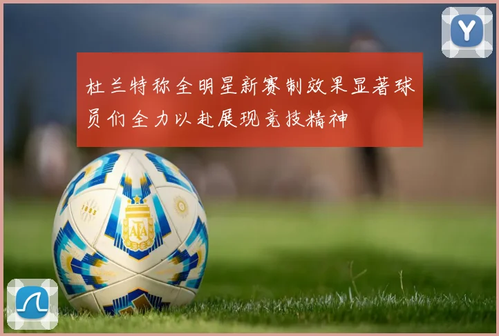 杜兰特称全明星新赛制效果显著球员们全力以赴展现竞技精神