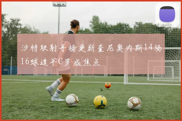 沙特联射手榜更新奎尼奥内斯14场16球追平C罗成焦点
