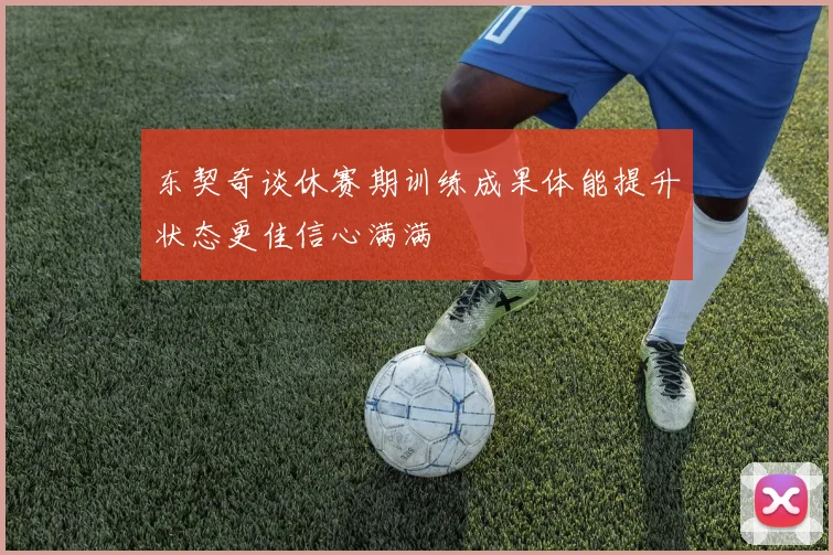 东契奇谈休赛期训练成果体能提升状态更佳信心满满