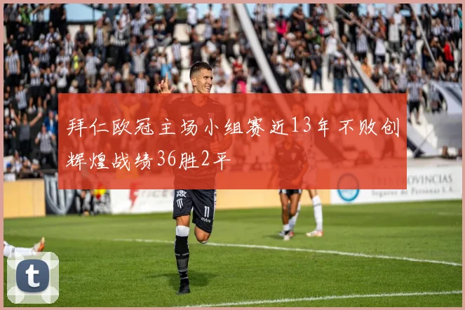拜仁欧冠主场小组赛近13年不败创辉煌战绩36胜2平