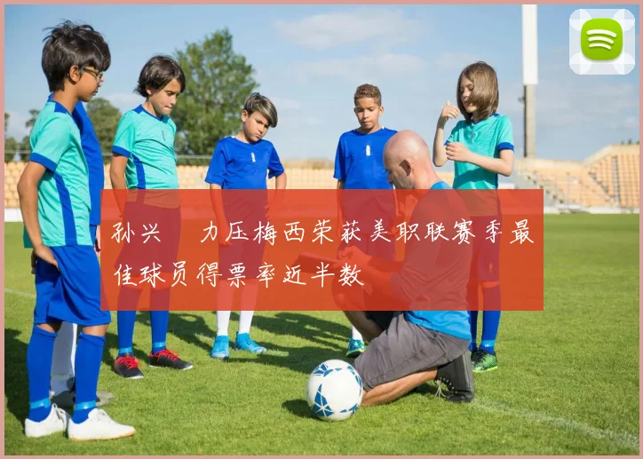 孙兴慜力压梅西荣获美职联赛季最佳球员得票率近半数