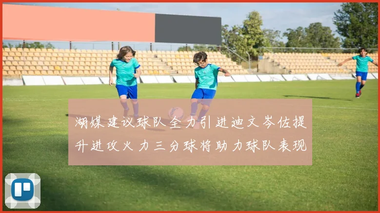 湖媒建议球队全力引进迪文岑佐提升进攻火力三分球将助力球队表现